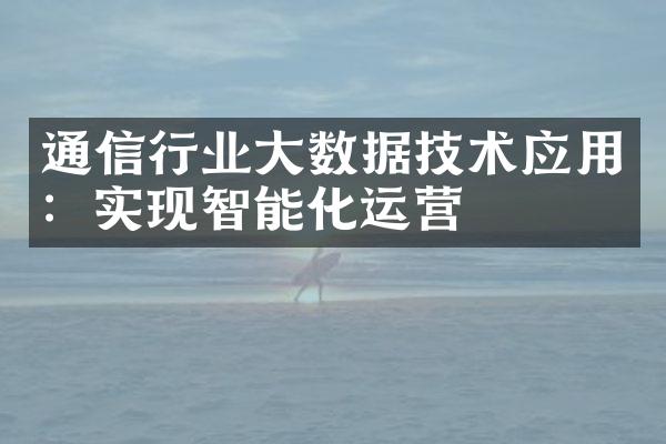 通信行业大数据技术应用：实现智能化运营