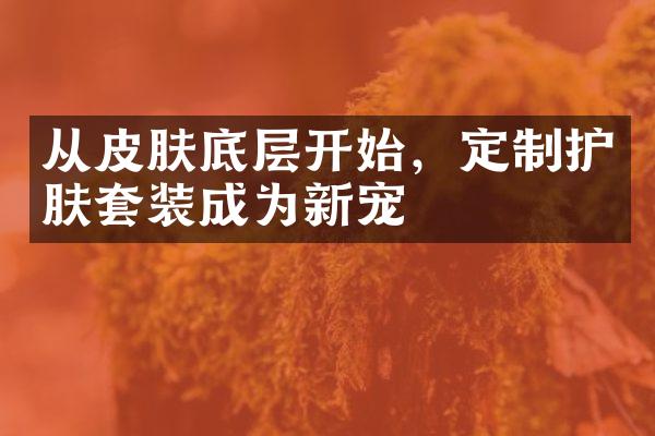 从皮肤底层开始，定制护肤套装成为新宠