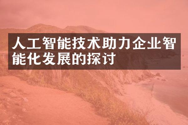 人工智能技术助力企业智能化发展的探讨