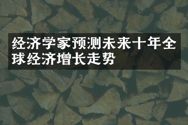 经济学家预测未来十年全球经济增长走势