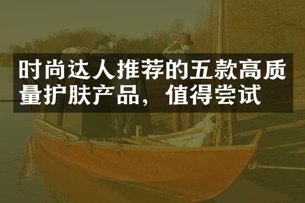 时尚达人推荐的五款高质量护肤产品，值得尝试