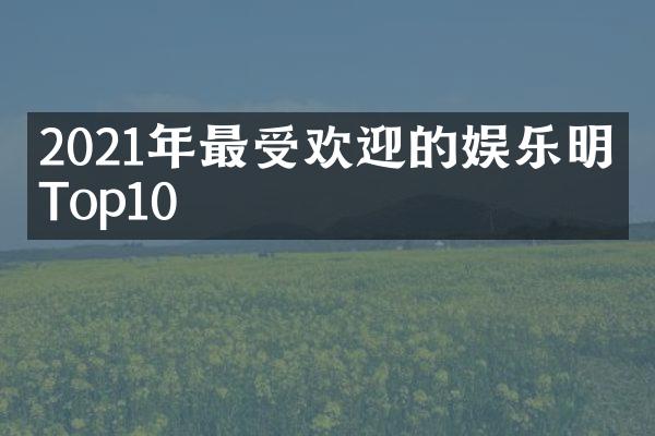 2021年最受欢迎的娱乐明星Top10