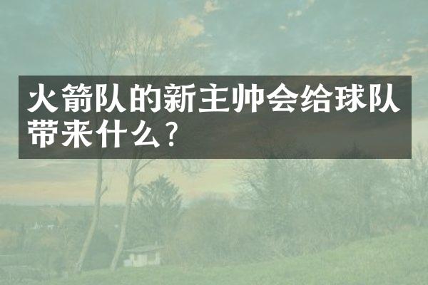 火箭队的新主帅会给球队带来什么？