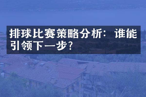 排球比赛策略分析：谁能引领下一步？