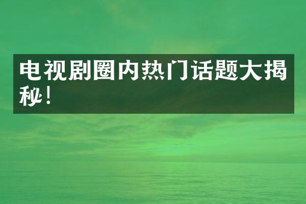 电视剧圈内热门话题大揭秘！