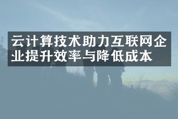 云计算技术助力互联网企业提升效率与降低成本