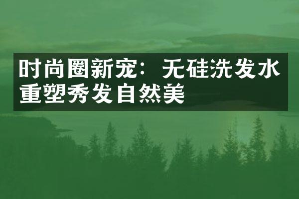 时尚圈新宠：无硅洗发水重塑秀发自然美