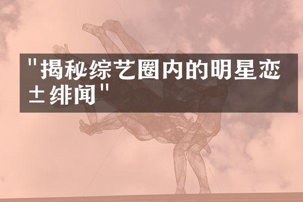 "揭秘综艺圈内的明星恋爱绯闻"