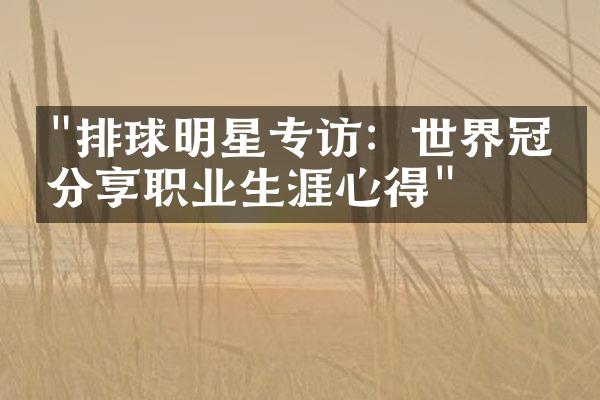 "排球明星专访：世界冠军分享职业生涯心得"