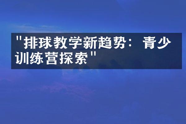 "排球教学新趋势：青少年训练营探索"