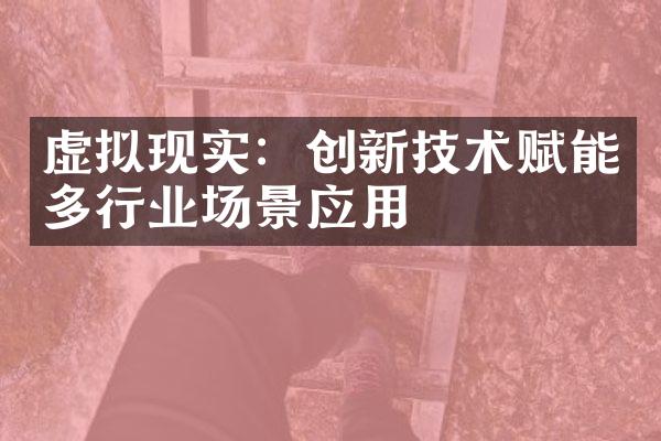 虚拟现实：创新技术赋能多行业场景应用