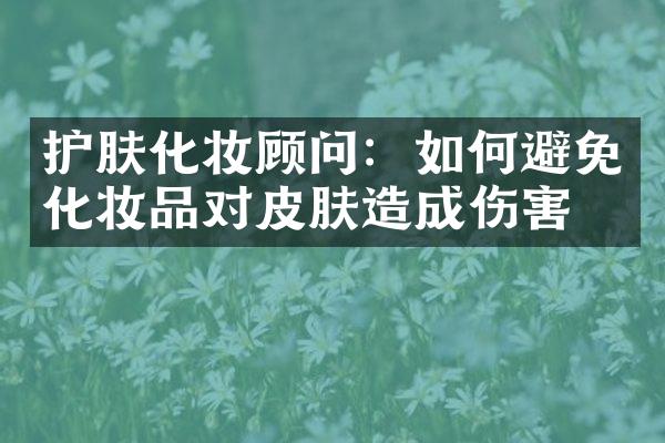 护肤化妆顾问：如何避免化妆品对皮肤造成伤害