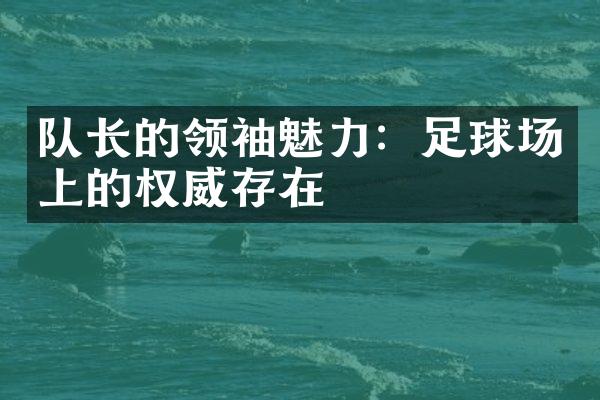 队长的领袖魅力：足球场上的权威存在