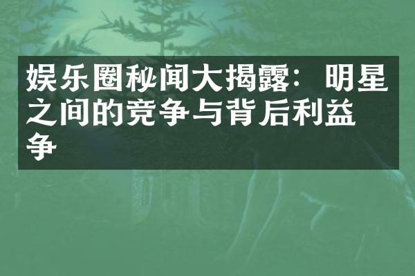 娱乐圈秘闻大揭露：明星之间的竞争与背后利益斗争