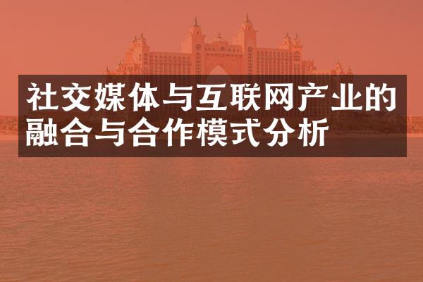 社交媒体与互联网产业的融合与合作模式分析