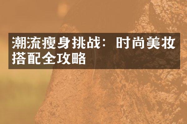 潮流瘦身挑战：时尚美妆搭配全攻略