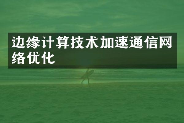 边缘计算技术加速通信网络优化