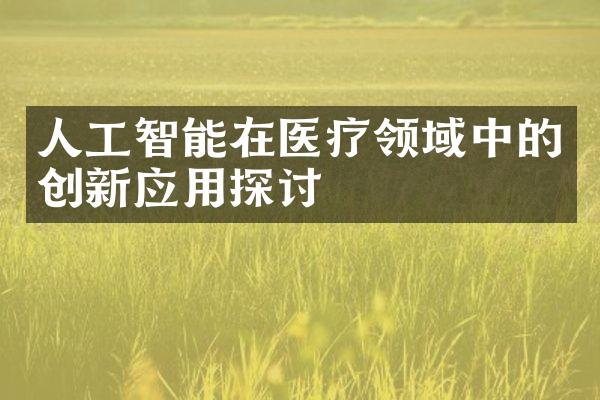 人工智能在医疗领域中的创新应用探讨