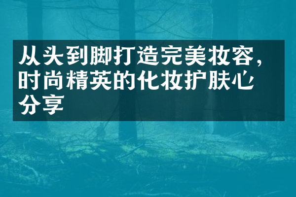 从头到脚打造完美妆容，时尚精英的化妆护肤心得分享