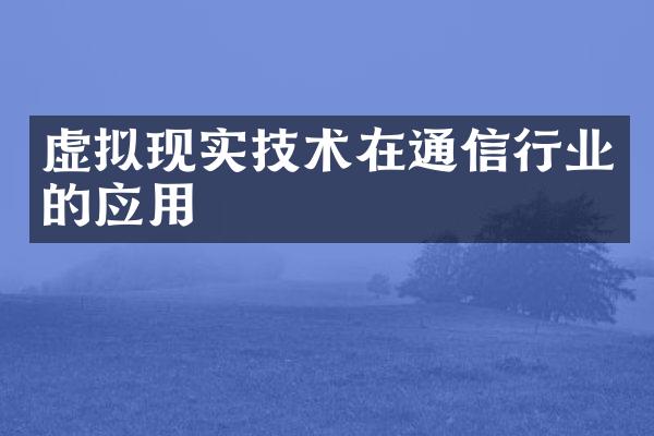 虚拟现实技术在通信行业的应用