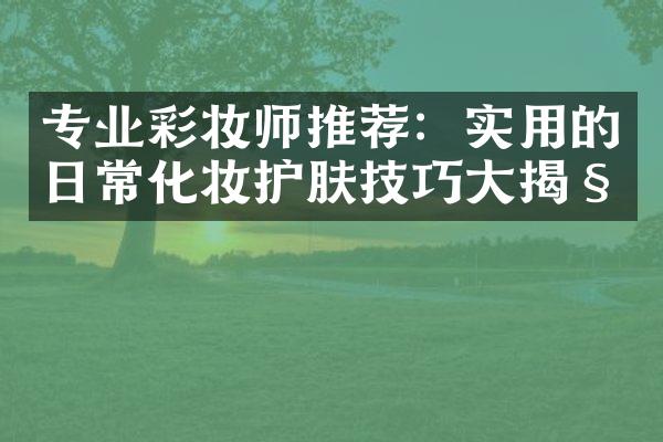 专业彩妆师推荐：实用的日常化妆护肤技巧大揭秘