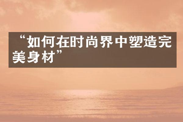 “如何在时尚界中塑造完美身材”