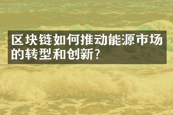 区块链如何推动能源市场的转型和创新？