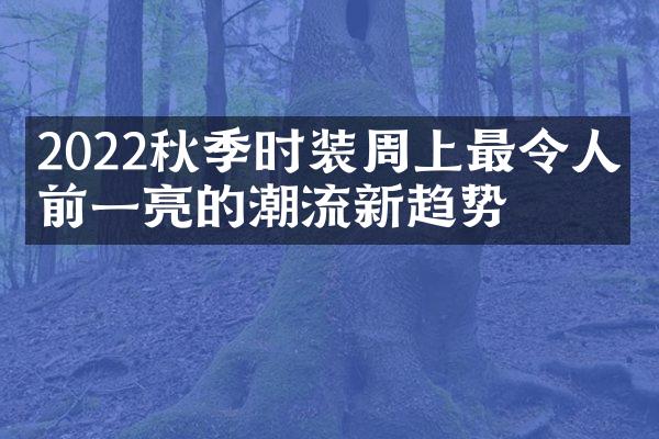 2022秋季时装周上最令人眼前一亮的潮流新趋势