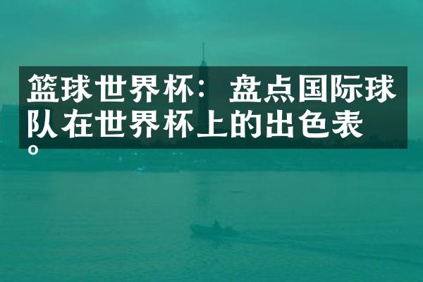 篮球世界杯：盘点国际球队在世界杯上的出色表现