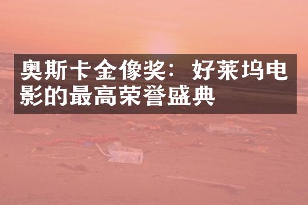 奥斯卡金像奖：好莱坞电影的最高荣誉盛典