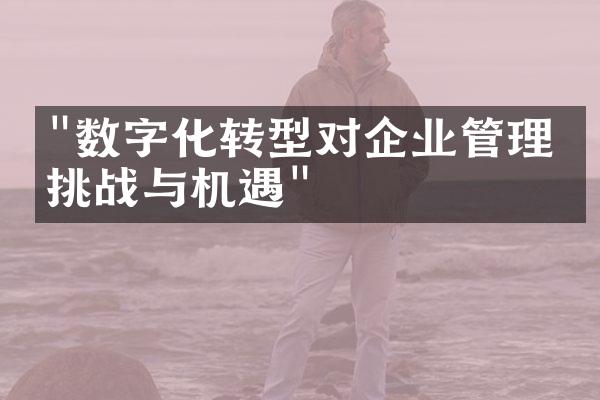 "数字化转型对企业管理的挑战与机遇"