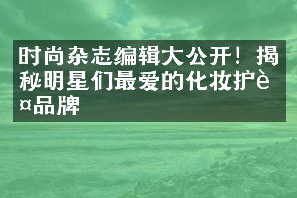 时尚杂志编辑公开！揭秘明星们最爱的化妆护肤品牌