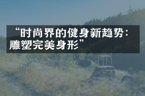 “时尚界的健身新趋势：雕塑完美身形”