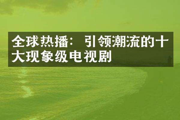 全球热播：引领潮流的现象级电视剧