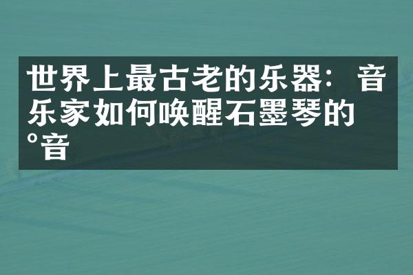 世界上最古老的乐器：音乐家如何唤醒石墨琴的声音