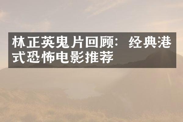 林正英鬼片回顾：经典港式恐怖电影推荐