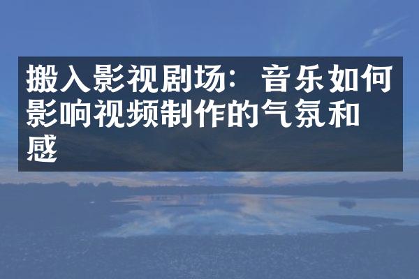 搬入影视剧场：音乐如何影响视频制作的气氛和情感