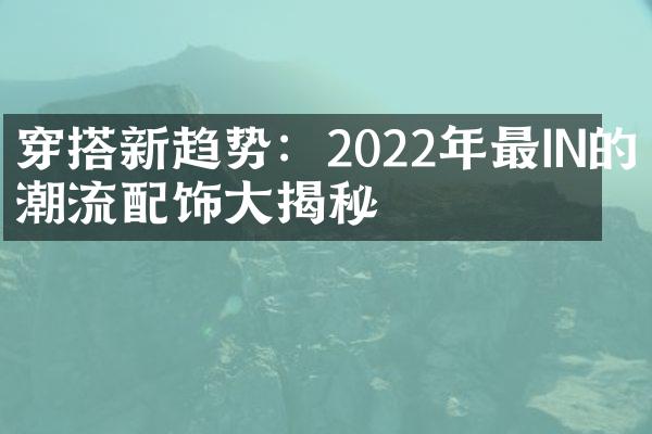 穿搭新趋势：2022年最IN的潮流配饰大揭秘