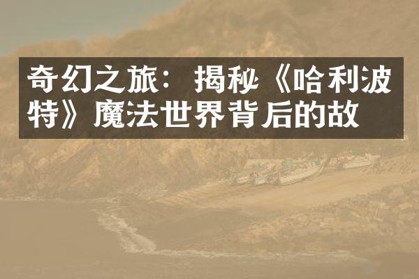 奇幻之旅：揭秘《哈利波特》魔法世界背后的故事