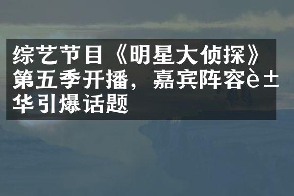 综艺节目《明星大侦探》第五季开播，嘉宾阵容豪华引爆话题