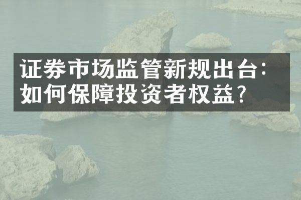 证券市场监管新规出台：如何保障投资者权益？