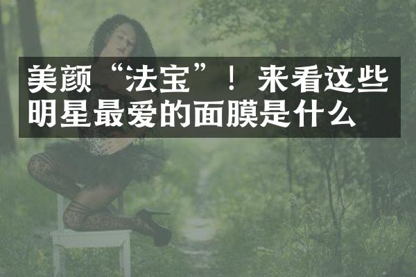 美颜“法宝”！来看这些明星最爱的面膜是什么！