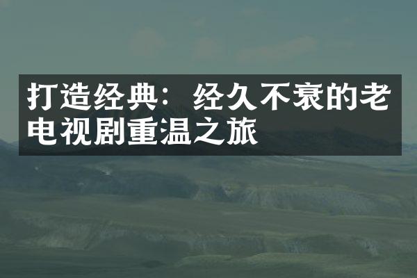 打造经典：经久不衰的老电视剧重温之旅