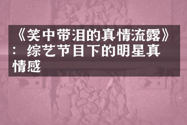 《笑中带泪的真情流露》：综艺节目下的明星真实情感