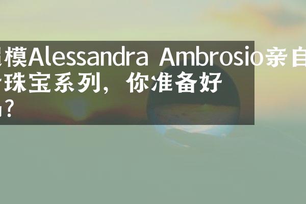 超模Alessandra Ambrosio亲自设计珠宝系列，你准备好了吗？