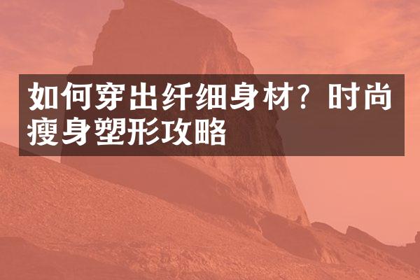 如何穿出纤细身材？时尚塑形攻略