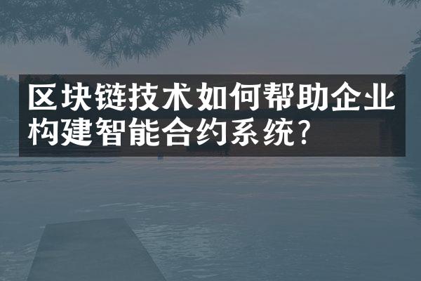 区块链技术如何帮助企业构建智能合约系统？