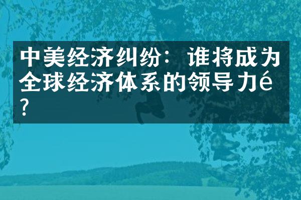 中美经济纠纷：谁将成为全球经济体系的领导力量？