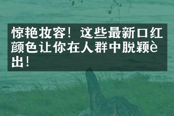 惊艳妆容！这些最新口红颜色让你在人群中脱颖而出！