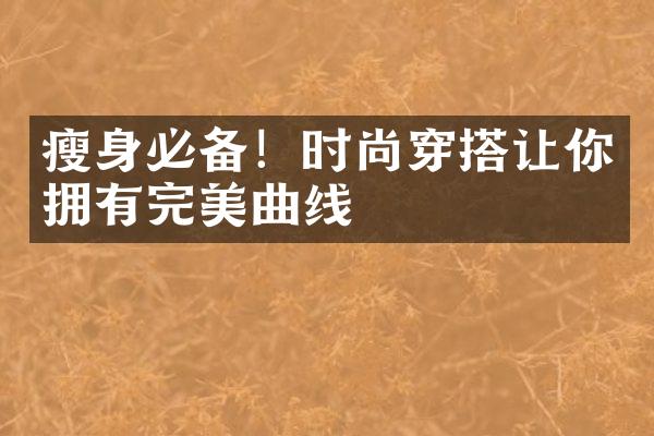 瘦身必备！时尚穿搭让你拥有完美曲线